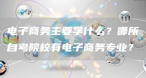 电子商务主要学什么？哪所自考院校有电子商务专业？(图1)