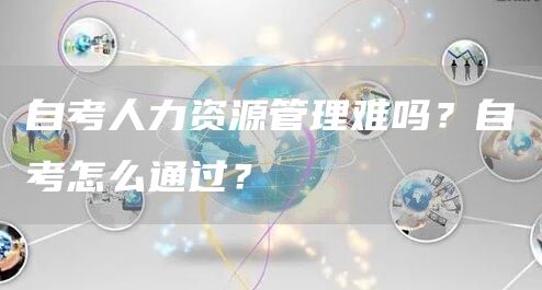 自考人力资源管理难吗？自考怎么通过？