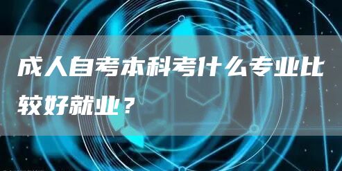 成人自考本科考什么专业比较好就业？(图1)