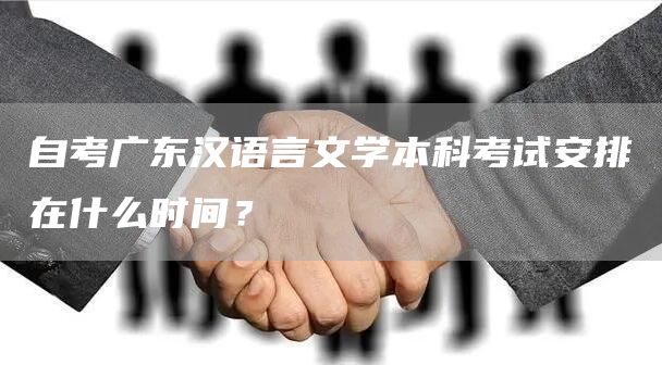 自考广东汉语言文学本科考试安排在什么时间？(图1)