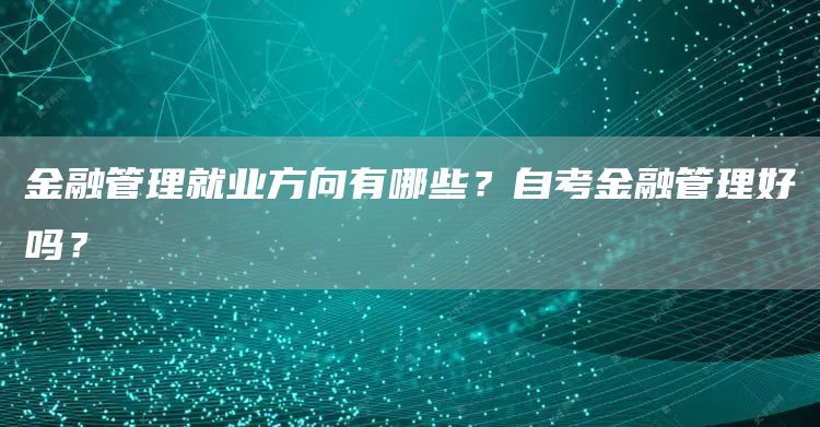 金融管理就业方向有哪些？自考金融管理好吗？