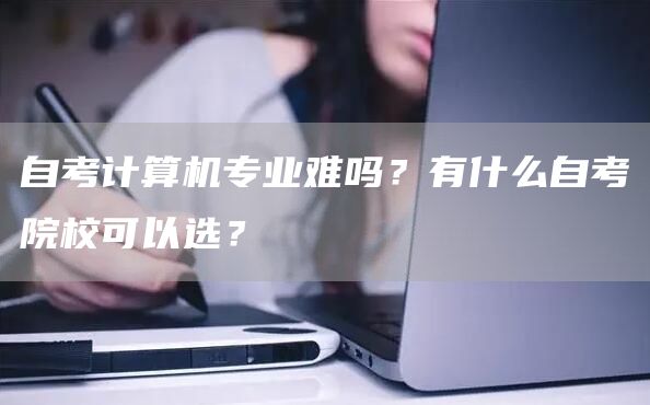 自考计算机专业难吗？有什么自考院校可以选？(图1)