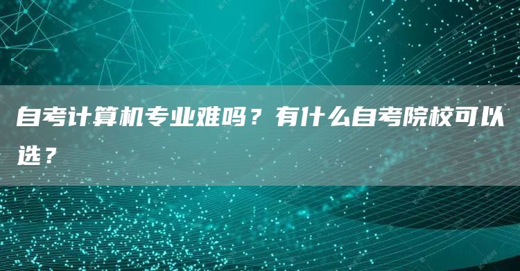 自考计算机专业难吗？有什么自考院校可以选？