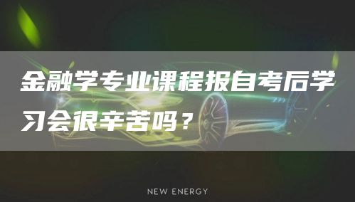 金融学专业课程报自考后学习会很辛苦吗？