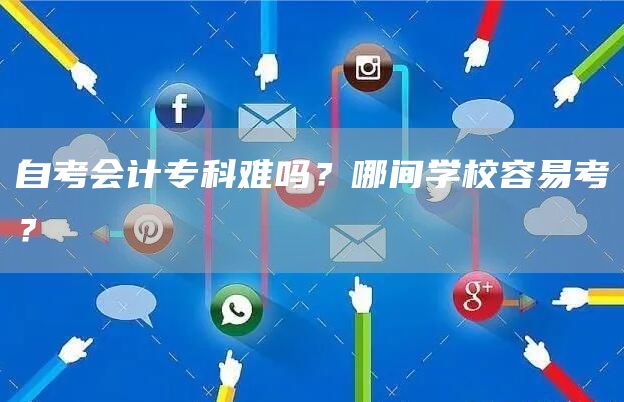 自考会计专科难吗？哪间学校容易考？(图1)
