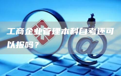 工商企业管理本科自考还可以报吗？(图1)