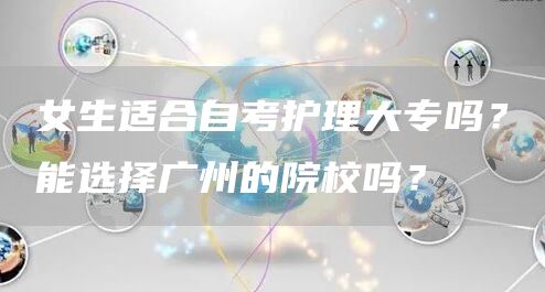 女生适合自考护理大专吗？能选择广州的院校吗？