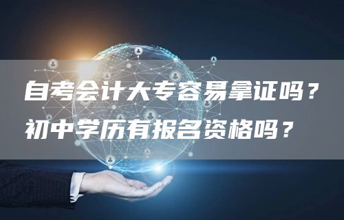 自考会计大专容易拿证吗？初中学历有报名资格吗？