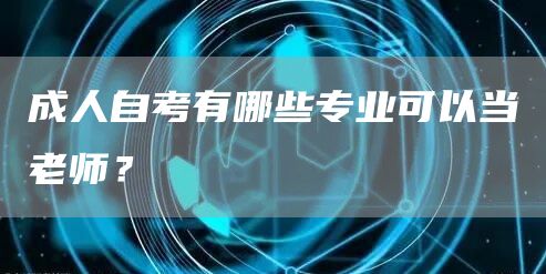 成人自考有哪些专业可以当老师？(图1)