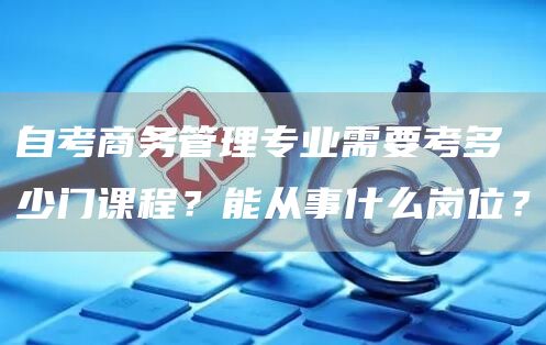 自考商务管理专业需要考多少门课程？能从事什么岗位？(图1)
