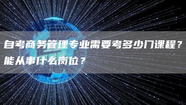 自考商务管理专业需要考多少门课程？能从事什么岗位？