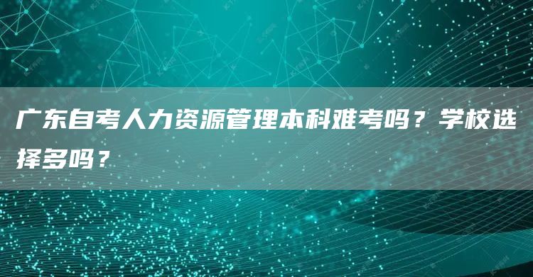 广东自考人力资源管理本科难考吗？学校选择多吗？