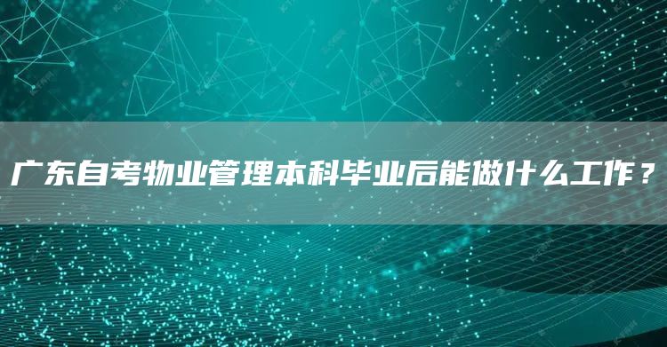广东自考物业管理本科毕业后能做什么工作？(图1)