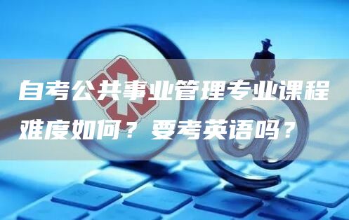自考公共事业管理专业课程难度如何？要考英语吗？