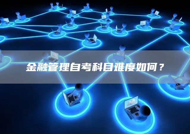 金融管理自考科目难度如何？