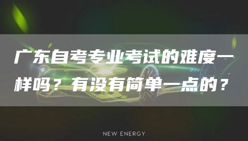 广东自考专业考试的难度一样吗？有没有简单一点的？(图1)