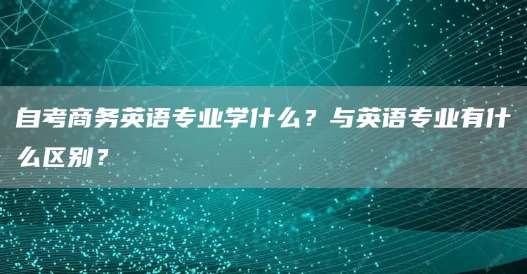 自考商务英语专业学什么？与英语专业有什么区别？