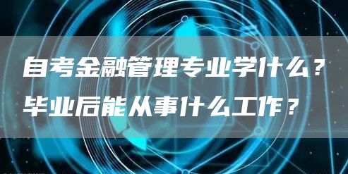 自考金融管理专业学什么？毕业后能从事什么工作？(图1)
