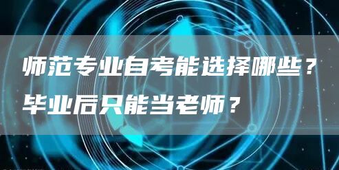 师范专业自考能选择哪些？毕业后只能当老师？