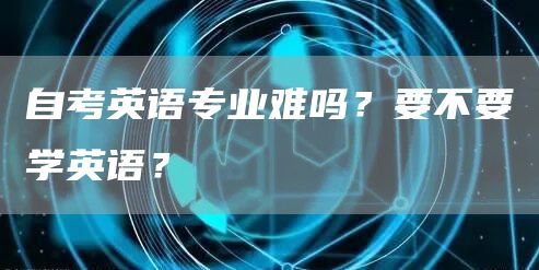 自考英语专业难吗？要不要学英语？