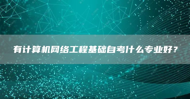 有计算机网络工程基础自考什么专业好？(图1)