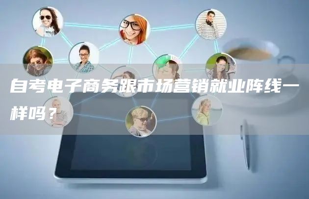 自考电子商务跟市场营销就业阵线一样吗？
