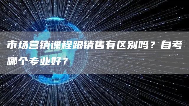市场营销课程跟销售有区别吗？自考哪个专业好？