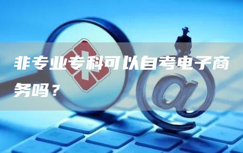 非专业专科可以自考电子商务吗？