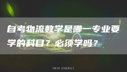 自考物流数学是哪一专业要学的科目？必须学吗？