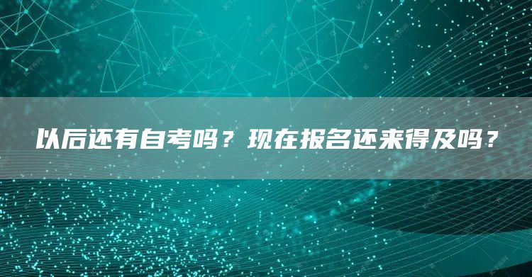 以后还有自考吗？现在报名还来得及吗？