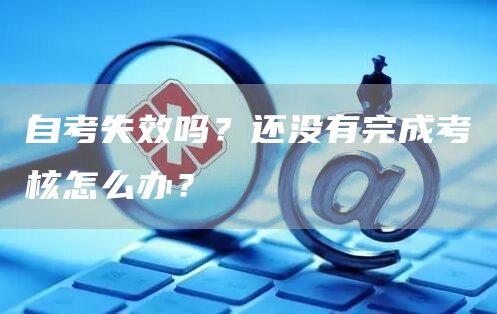 自考失效吗？还没有完成考核怎么办？(图1)