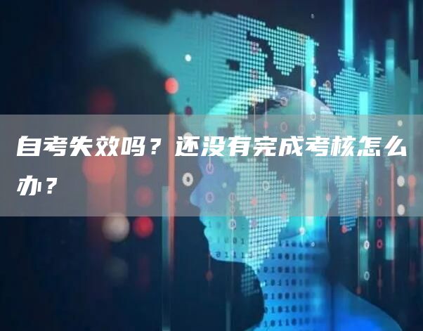 自考失效吗？还没有完成考核怎么办？