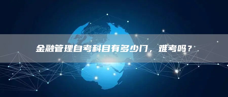 金融管理自考科目有多少门，难考吗？