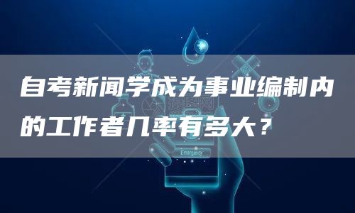 自考新闻学成为事业编制内的工作者几率有多大？