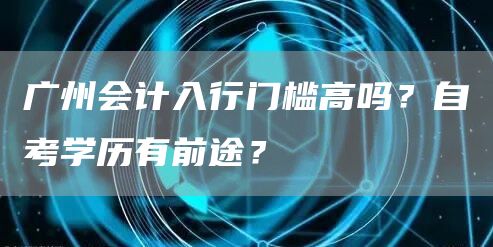 广州会计入行门槛高吗？自考学历有前途？