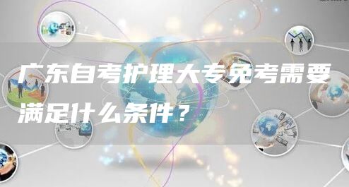 广东自考护理大专免考需要满足什么条件？