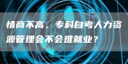 情商不高，专科自考人力资源管理会不会难就业？