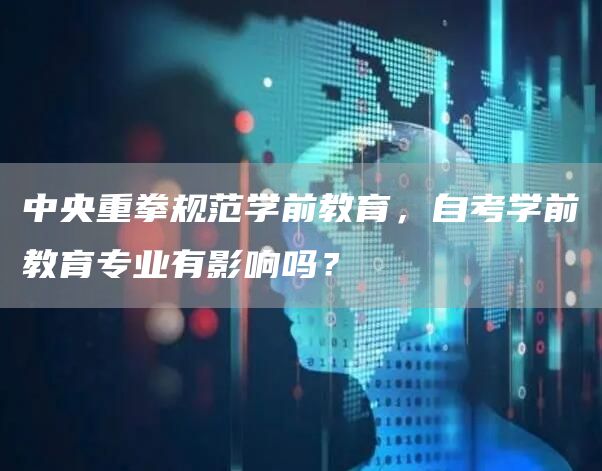 中央重拳规范学前教育，自考学前教育专业有影响吗？