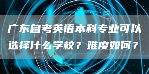 广东自考英语本科专业可以选择什么学校？难度如何？
