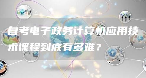 自考电子政务计算机应用技术课程到底有多难？