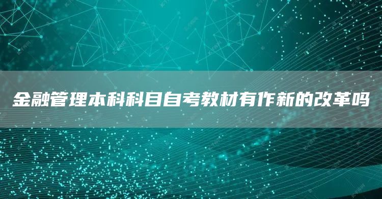 金融管理本科科目自考教材有作新的改革吗