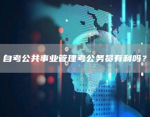 自考公共事业管理考公务员有利吗？(图1)