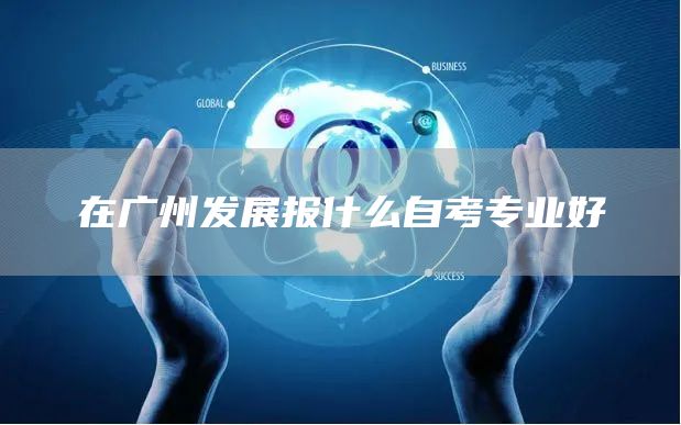 在广州发展报什么自考专业好(图1)