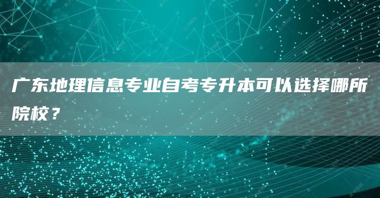 广东地理信息专业自考专升本可以选择哪所院校？