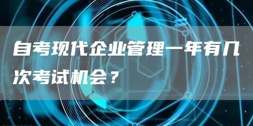 自考现代企业管理一年有几次考试机会？(图1)
