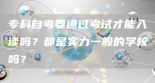 专科自考要通过考试才能入读吗？都是实力一般的学校吗？(图1)