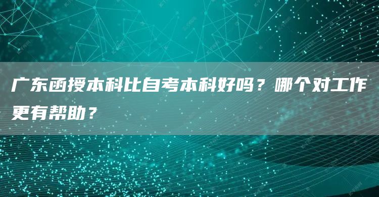 广东函授本科比自考本科好吗？哪个对工作更有帮助？