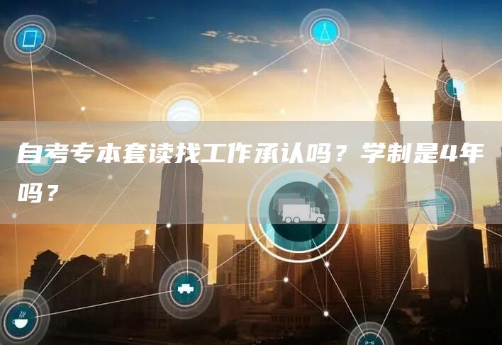 自考专本套读找工作承认吗？学制是4年吗？