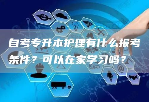 自考专升本护理有什么报考条件？可以在家学习吗？(图1)
