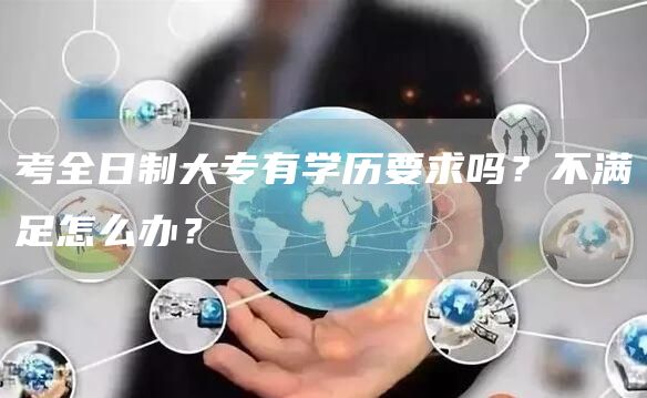 考全日制大专有学历要求吗？不满足怎么办？